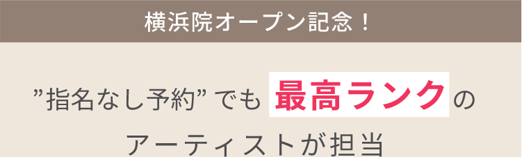 横浜院オープン記念！”指名なし予約” でも 最高ランクのアーティストが担当