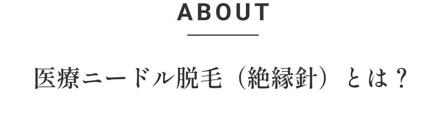 ABOUT 医療ニードル脱毛（絶縁針）とは？